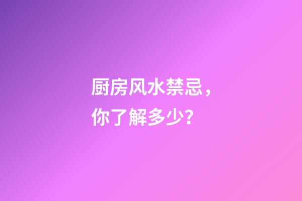 厨房风水禁忌，你了解多少？