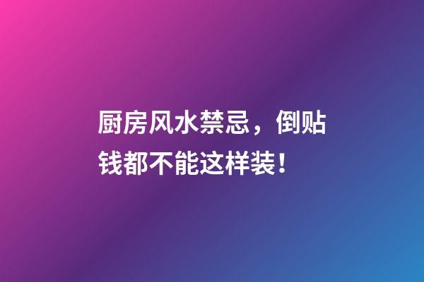 厨房风水禁忌，倒贴钱都不能这样装！