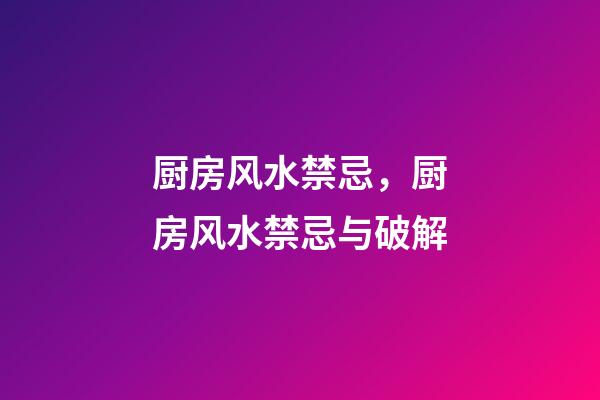 厨房风水禁忌，厨房风水禁忌与破解