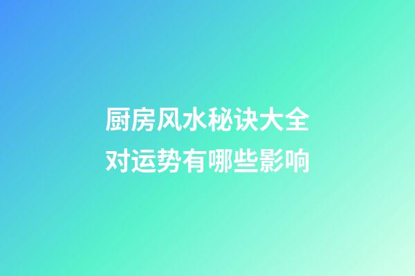 厨房风水秘诀大全对运势有哪些影响