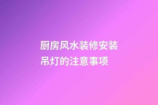 厨房风水装修安装吊灯的注意事项