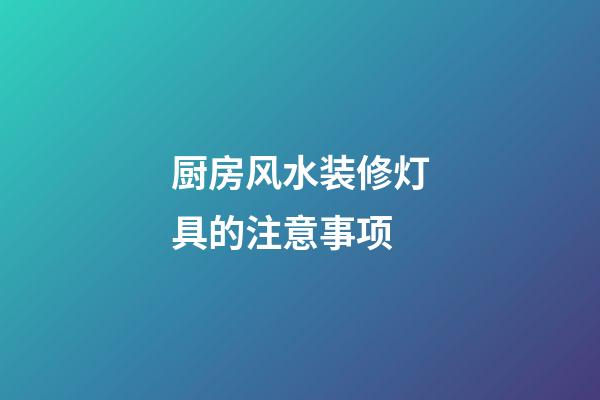 厨房风水装修灯具的注意事项