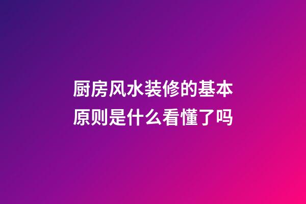 厨房风水装修的基本原则是什么看懂了吗