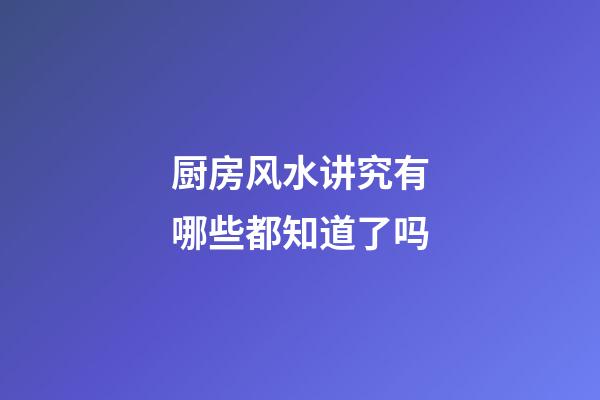 厨房风水讲究有哪些都知道了吗