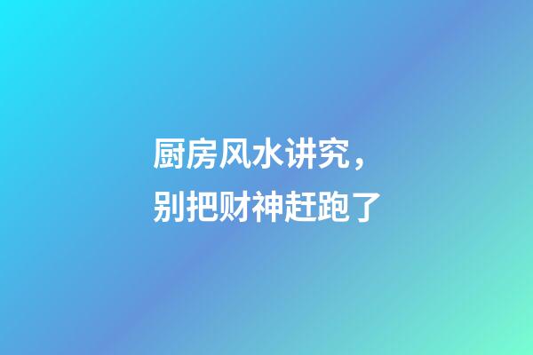 厨房风水讲究，别把财神赶跑了