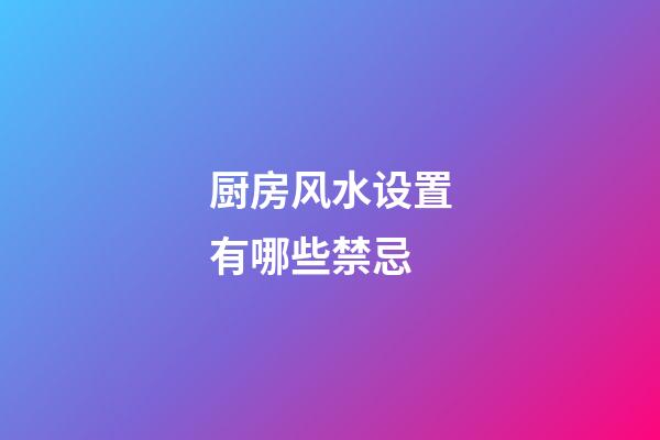厨房风水设置有哪些禁忌?