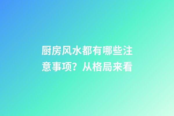 厨房风水都有哪些注意事项？从格局来看