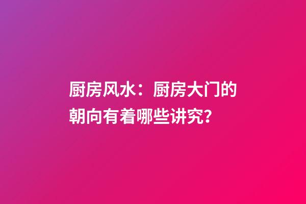 厨房风水：厨房大门的朝向有着哪些讲究？