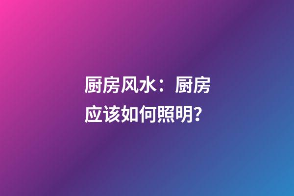 厨房风水：厨房应该如何照明？