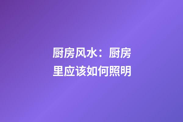 厨房风水：厨房里应该如何照明