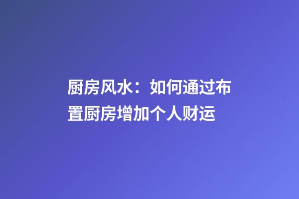 厨房风水：如何通过布置厨房增加个人财运