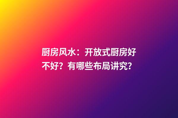 厨房风水：开放式厨房好不好？有哪些布局讲究？
