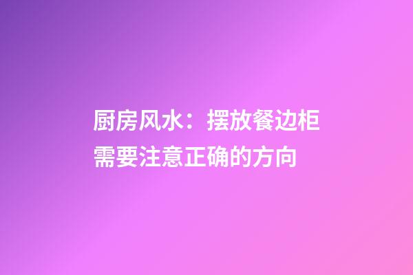 厨房风水：摆放餐边柜需要注意正确的方向