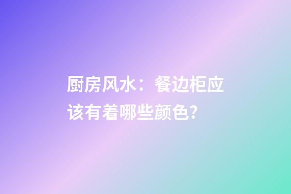 厨房风水：餐边柜应该有着哪些颜色？