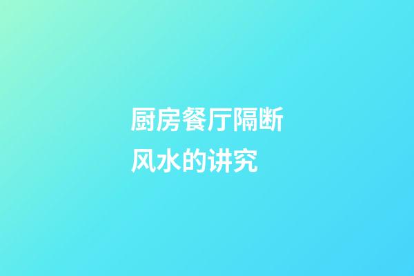 厨房餐厅隔断风水的讲究