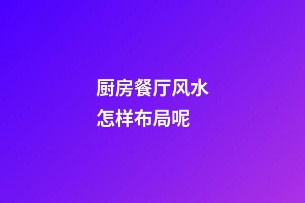 厨房餐厅风水怎样布局呢