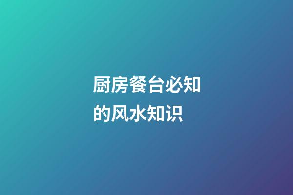 厨房餐台必知的风水知识