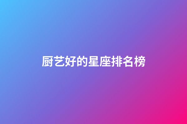 厨艺好的星座排名榜-第1张-星座运势-玄机派