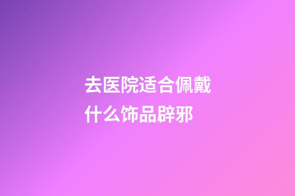 去医院适合佩戴什么饰品辟邪
