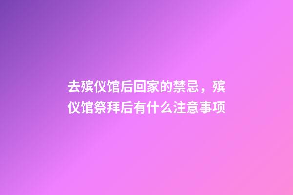 去殡仪馆后回家的禁忌，殡仪馆祭拜后有什么注意事项