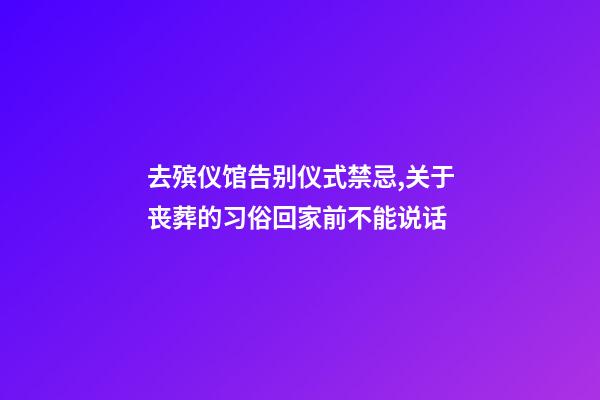 去殡仪馆告别仪式禁忌,关于丧葬的习俗回家前不能说话-第1张-观点-玄机派