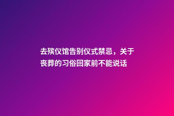 去殡仪馆告别仪式禁忌，关于丧葬的习俗回家前不能说话-第1张-观点-玄机派