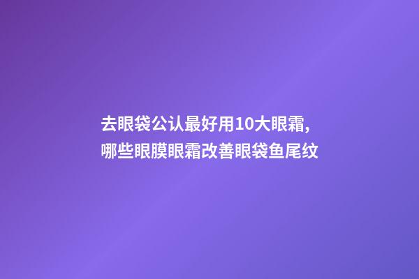 去眼袋公认最好用10大眼霜,哪些眼膜眼霜改善眼袋鱼尾纹-第1张-观点-玄机派