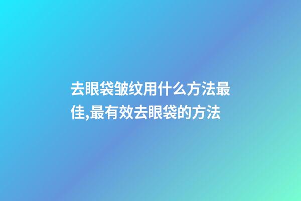 去眼袋皱纹用什么方法最佳,最有效去眼袋的方法-第1张-观点-玄机派