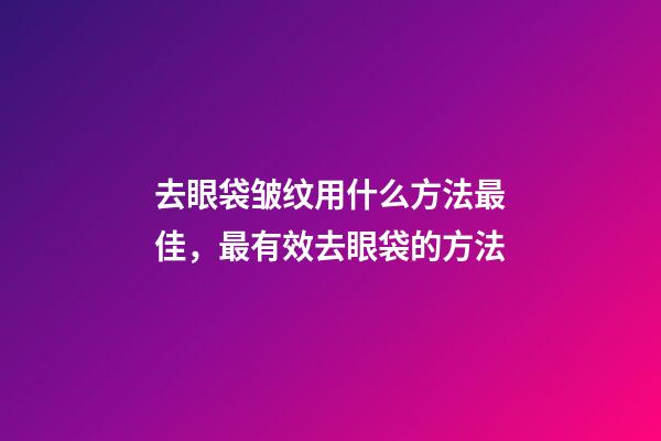 去眼袋皱纹用什么方法最佳，最有效去眼袋的方法-第1张-观点-玄机派