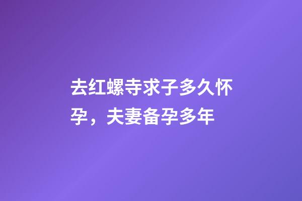 去红螺寺求子多久怀孕，夫妻备孕多年-第1张-观点-玄机派
