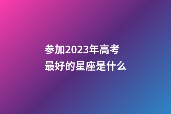 参加2023年高考最好的星座是什么-第1张-星座运势-玄机派