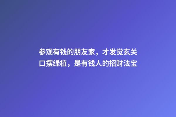 参观有钱的朋友家，才发觉玄关口摆绿植，是有钱人的招财法宝