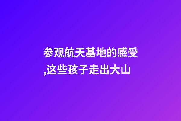 参观航天基地的感受,这些孩子走出大山-第1张-观点-玄机派