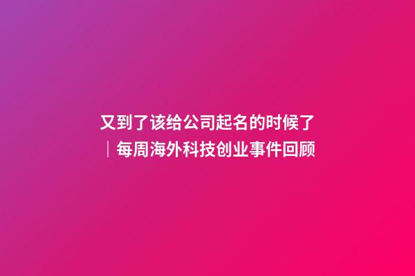 又到了该给公司起名的时候了｜每周海外科技创业事件回顾