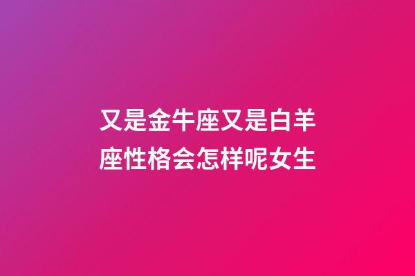 又是金牛座又是白羊座性格会怎样呢女生-第1张-星座运势-玄机派