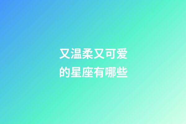 又温柔又可爱的星座有哪些-第1张-星座运势-玄机派