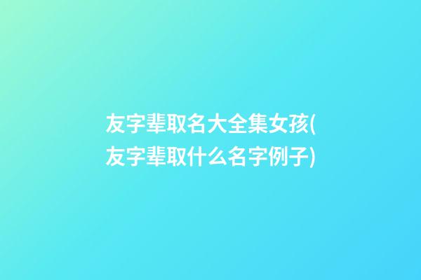 友字辈取名大全集女孩(友字辈取什么名字例子)