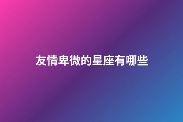 友情卑微的星座有哪些-第1张-星座运势-玄机派