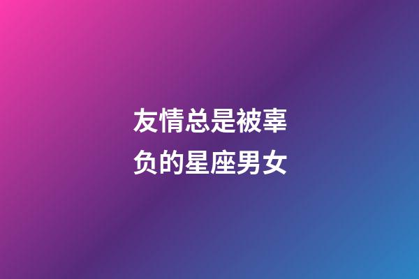 友情总是被辜负的星座男女-第1张-星座运势-玄机派