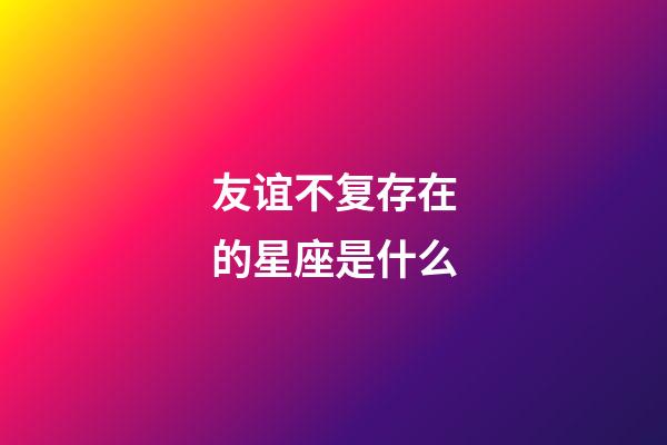 友谊不复存在的星座是什么-第1张-星座运势-玄机派