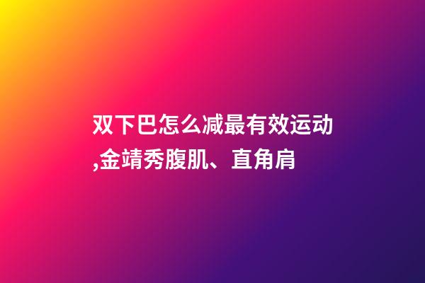 双下巴怎么减最有效运动,金靖秀腹肌、直角肩-第1张-观点-玄机派