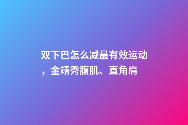 双下巴怎么减最有效运动，金靖秀腹肌、直角肩-第1张-观点-玄机派