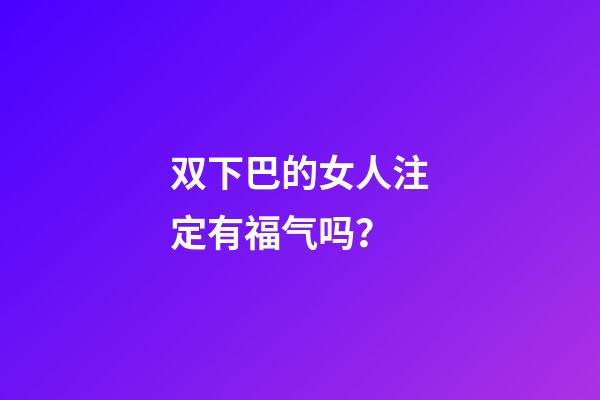 双下巴的女人注定有福气吗？