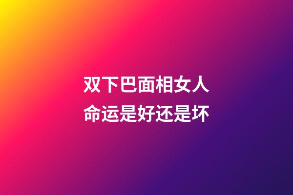双下巴面相女人命运是好还是坏