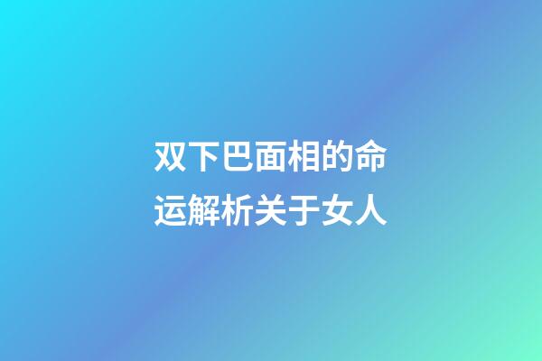 双下巴面相的命运解析关于女人