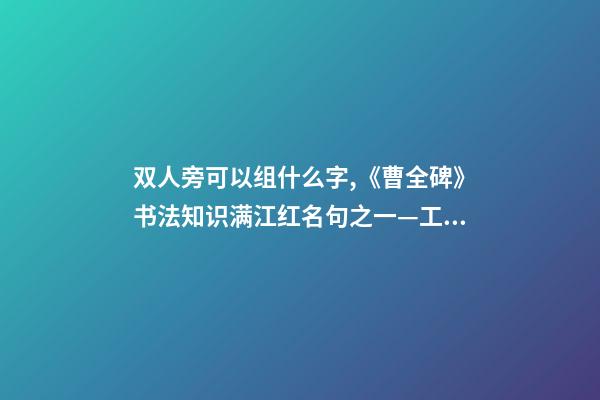 双人旁可以组什么字,《曹全碑》书法知识(27)满江红名句之一—工字旁、双人旁-第1张-观点-玄机派