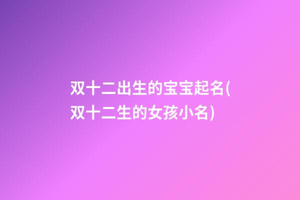 双十二出生的宝宝起名(双十二生的女孩小名)