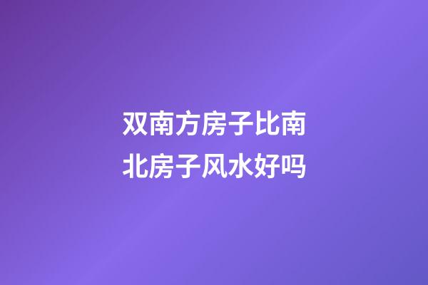 双南方房子比南北房子风水好吗