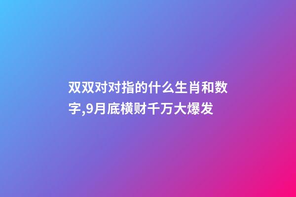 双双对对指的什么生肖和数字,9月底横财千万大爆发-第1张-观点-玄机派