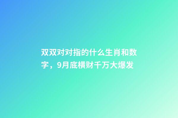 双双对对指的什么生肖和数字，9月底横财千万大爆发-第1张-观点-玄机派